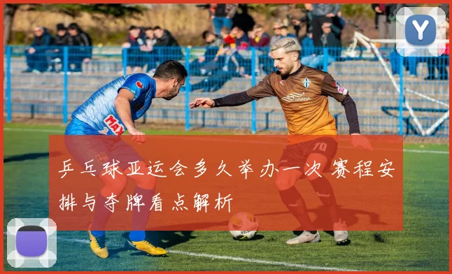 乒乓球亚运会多久举办一次 赛程安排与夺牌看点解析