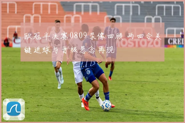 欧冠半决赛0809录像回顾 两回合关键进球与晋级悬念再现