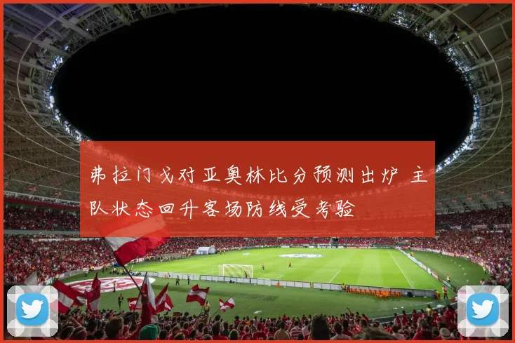 弗拉门戈对亚奥林比分预测出炉 主队状态回升客场防线受考验