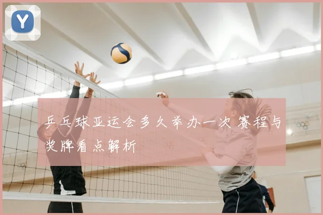 乒乓球亚运会多久举办一次 赛程与奖牌看点解析