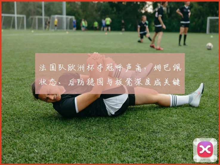 法国队欧洲杯夺冠呼声高，姆巴佩状态、后防稳固与板凳深度成关键因素