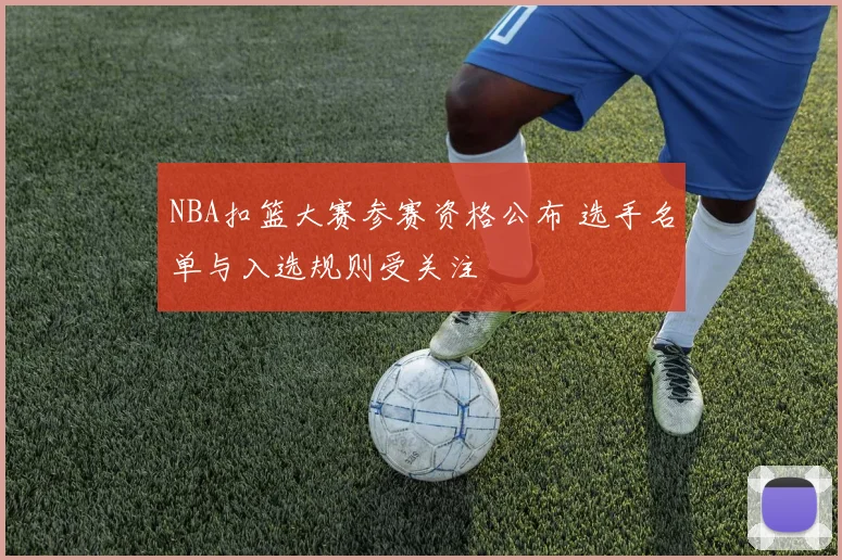 NBA扣篮大赛参赛资格公布 选手名单与入选规则受关注