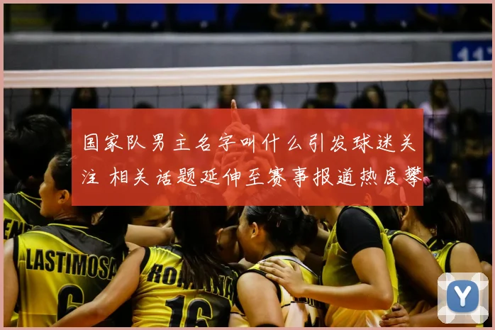国家队男主名字叫什么引发球迷关注 相关话题延伸至赛事报道热度攀升