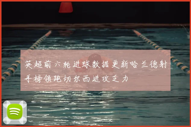 英超前六轮进球数据更新哈兰德射手榜领跑切尔西进攻乏力
