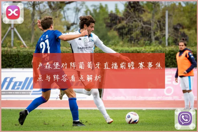 卢森堡对阵葡萄牙直播前瞻 赛事焦点与阵容看点解析